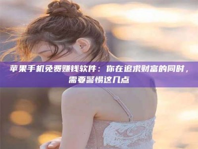 海口苹果手机免费赚钱软件：你在追求财富的同时，需要警惕这几点