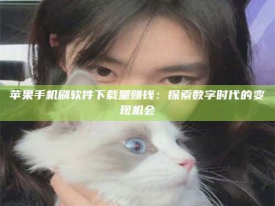海口苹果手机刷软件下载量赚钱：探索数字时代的变现机会
